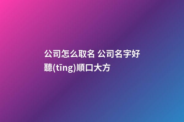 公司怎么取名 公司名字好聽(tīng)順口大方-第1張-公司起名-玄機(jī)派